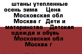 штаны утепленные осень-зима  › Цена ­ 800 - Московская обл., Москва г. Дети и материнство » Детская одежда и обувь   . Московская обл.,Москва г.
